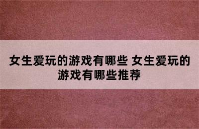 女生爱玩的游戏有哪些 女生爱玩的游戏有哪些推荐